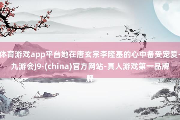 体育游戏app平台她在唐玄宗李隆基的心中备受宠爱-九游会J9·(china)官方网站-真人游戏第一品牌