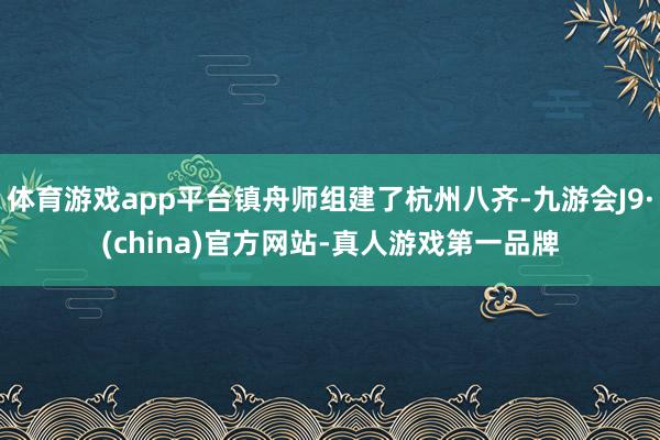 体育游戏app平台镇舟师组建了杭州八齐-九游会J9·(china)官方网站-真人游戏第一品牌