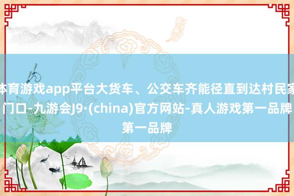 体育游戏app平台大货车、公交车齐能径直到达村民家门口-九游会J9·(china)官方网站-真人游戏第一品牌