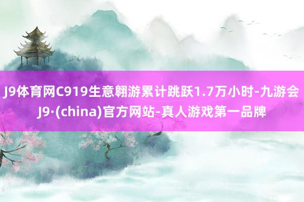 J9体育网C919生意翱游累计跳跃1.7万小时-九游会J9·(china)官方网站-真人游戏第一品牌