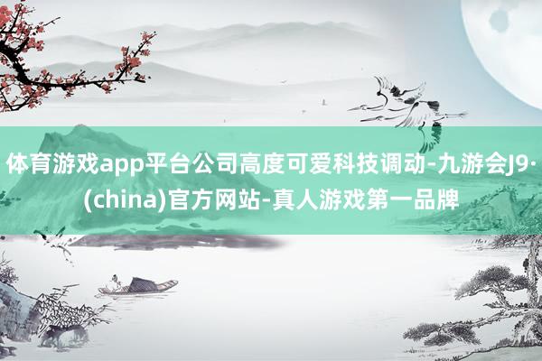 体育游戏app平台公司高度可爱科技调动-九游会J9·(china)官方网站-真人游戏第一品牌