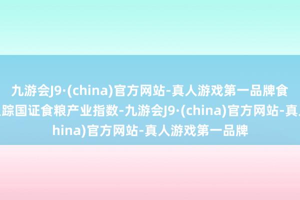 九游会J9·(china)官方网站-真人游戏第一品牌食粮50ETF精细追踪国证食粮产业指数-九游会J9·(china)官方网站-真人游戏第一品牌