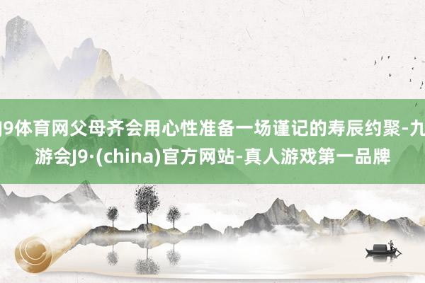 J9体育网父母齐会用心性准备一场谨记的寿辰约聚-九游会J9·(china)官方网站-真人游戏第一品牌