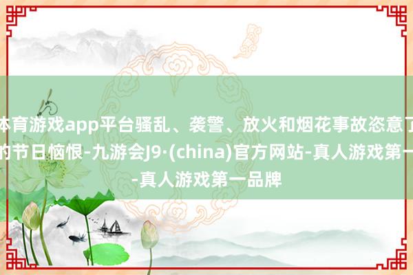 体育游戏app平台骚乱、袭警、放火和烟花事故恣意了当晚的节日恼恨-九游会J9·(china)官方网站-真人游戏第一品牌