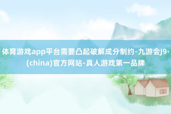 体育游戏app平台需要凸起破解成分制约-九游会J9·(china)官方网站-真人游戏第一品牌