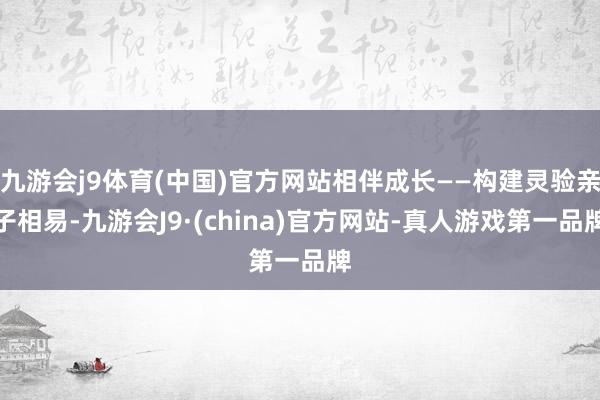 九游会j9体育(中国)官方网站相伴成长——构建灵验亲子相易-九游会J9·(china)官方网站-真人游戏第一品牌