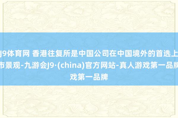 J9体育网 香港往复所是中国公司在中国境外的首选上市景观-九游会J9·(china)官方网站-真人游戏第一品牌