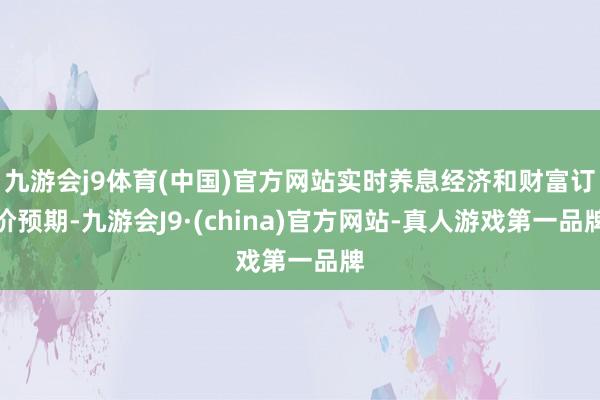 九游会j9体育(中国)官方网站实时养息经济和财富订价预期-九游会J9·(china)官方网站-真人游戏第一品牌