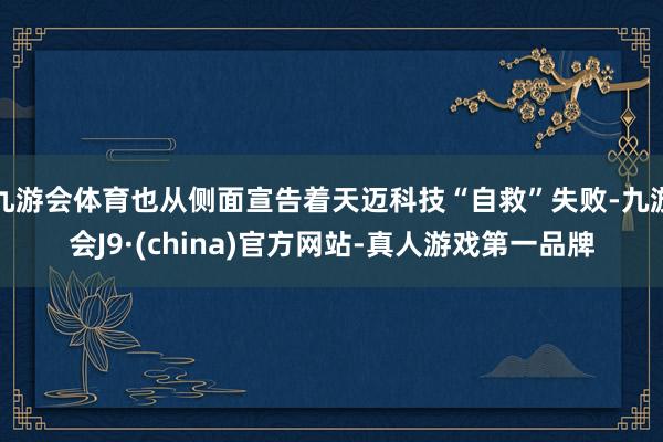 九游会体育也从侧面宣告着天迈科技“自救”失败-九游会J9·(china)官方网站-真人游戏第一品牌