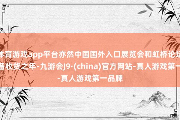 体育游戏app平台亦然中国国外入口展览会和虹桥论坛的设备收货之年-九游会J9·(china)官方网站-真人游戏第一品牌