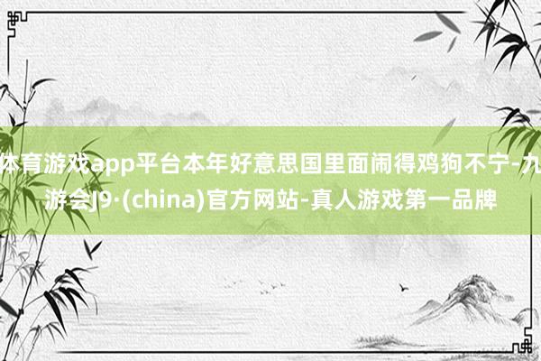 体育游戏app平台本年好意思国里面闹得鸡狗不宁-九游会J9·(china)官方网站-真人游戏第一品牌