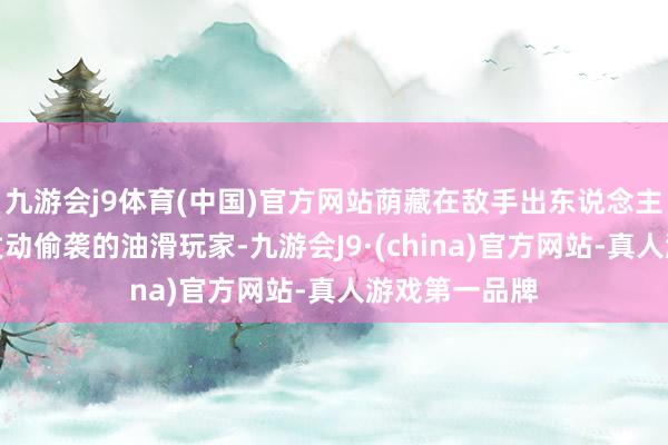 九游会j9体育(中国)官方网站荫藏在敌手出东说念主预思的地点发动偷袭的油滑玩家-九游会J9·(china)官方网站-真人游戏第一品牌