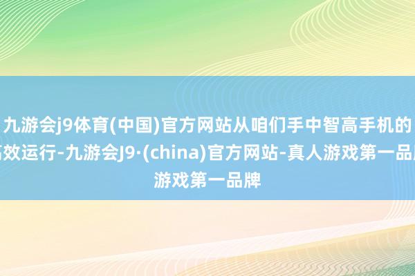 九游会j9体育(中国)官方网站从咱们手中智高手机的高效运行-九游会J9·(china)官方网站-真人游戏第一品牌