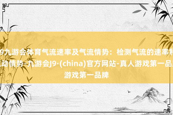 J9九游会体育气流速率及气流情势：检测气流的速率和流动情势-九游会J9·(china)官方网站-真人游戏第一品牌