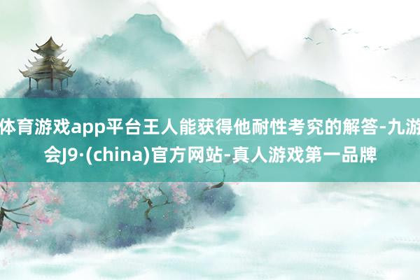 体育游戏app平台王人能获得他耐性考究的解答-九游会J9·(china)官方网站-真人游戏第一品牌