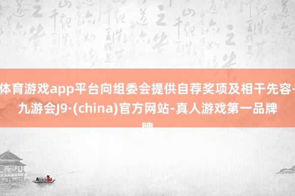 体育游戏app平台向组委会提供自荐奖项及相干先容-九游会J9·(china)官方网站-真人游戏第一品牌