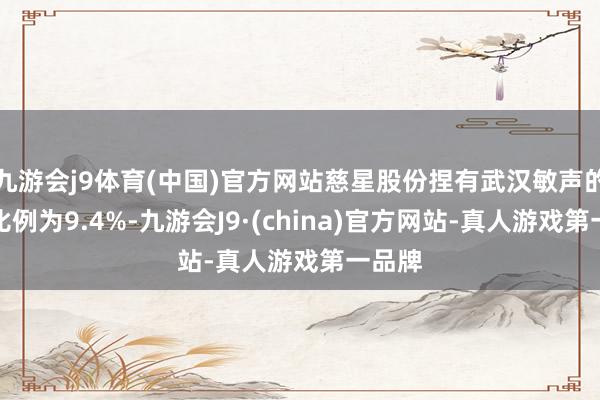 九游会j9体育(中国)官方网站慈星股份捏有武汉敏声的股权比例为9.4%-九游会J9·(china)官方网站-真人游戏第一品牌