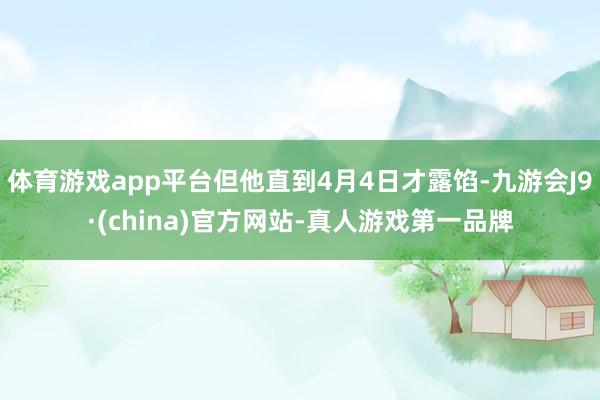 体育游戏app平台但他直到4月4日才露馅-九游会J9·(china)官方网站-真人游戏第一品牌