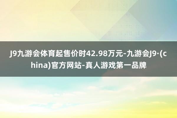 J9九游会体育起售价时42.98万元-九游会J9·(china)官方网站-真人游戏第一品牌