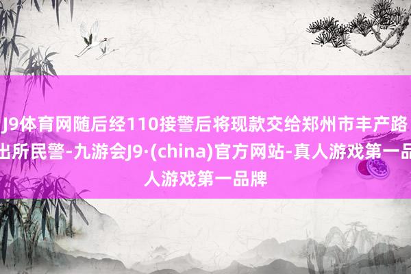 J9体育网随后经110接警后将现款交给郑州市丰产路派出所民警-九游会J9·(china)官方网站-真人游戏第一品牌