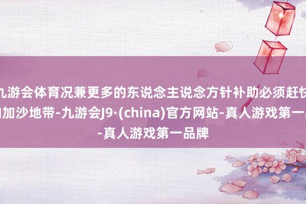 九游会体育况兼更多的东说念主说念方针补助必须赶快参加加沙地带-九游会J9·(china)官方网站-真人游戏第一品牌