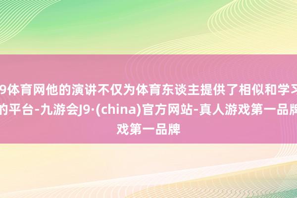 J9体育网他的演讲不仅为体育东谈主提供了相似和学习的平台-九游会J9·(china)官方网站-真人游戏第一品牌