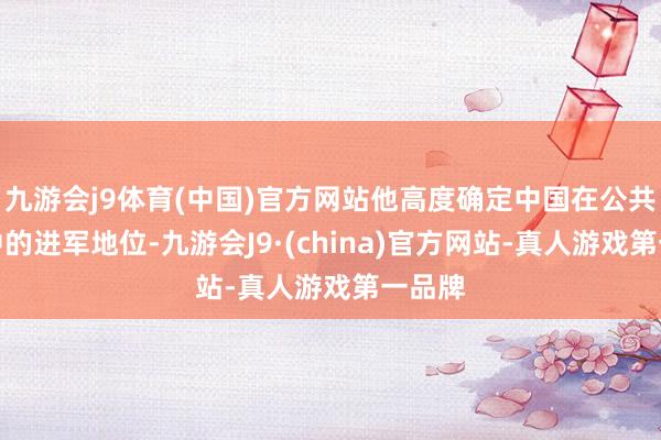 九游会j9体育(中国)官方网站他高度确定中国在公共经济中的进军地位-九游会J9·(china)官方网站-真人游戏第一品牌