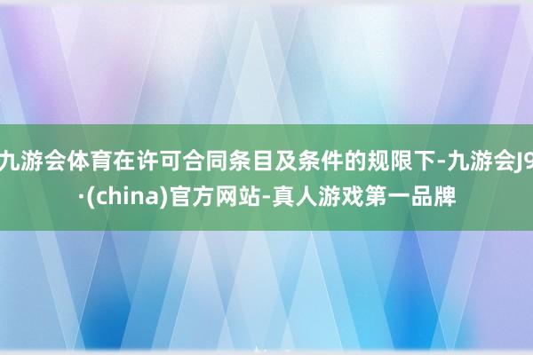 九游会体育在许可合同条目及条件的规限下-九游会J9·(china)官方网站-真人游戏第一品牌