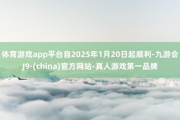 体育游戏app平台自2025年1月20日起顺利-九游会J9·(china)官方网站-真人游戏第一品牌