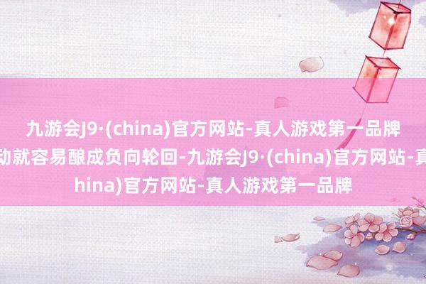 九游会J9·(china)官方网站-真人游戏第一品牌市集一朝发生波动就容易酿成负向轮回-九游会J9·(china)官方网站-真人游戏第一品牌