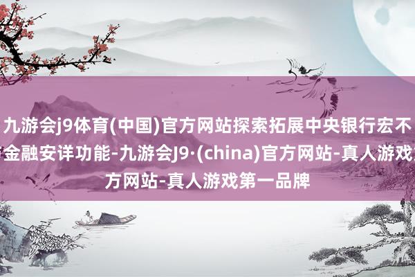 九游会j9体育(中国)官方网站探索拓展中央银行宏不雅审慎与金融安详功能-九游会J9·(china)官方网站-真人游戏第一品牌