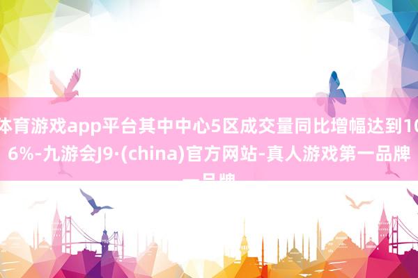 体育游戏app平台其中中心5区成交量同比增幅达到106%-九游会J9·(china)官方网站-真人游戏第一品牌