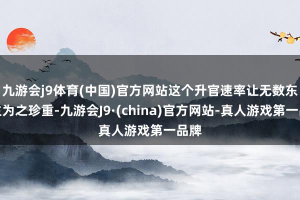 九游会j9体育(中国)官方网站这个升官速率让无数东谈主为之珍重-九游会J9·(china)官方网站-真人游戏第一品牌