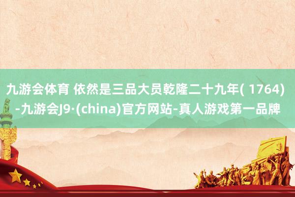 九游会体育 依然是三品大员乾隆二十九年( 1764) -九游会J9·(china)官方网站-真人游戏第一品牌