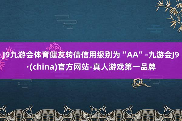 J9九游会体育健友转债信用级别为“AA”-九游会J9·(china)官方网站-真人游戏第一品牌