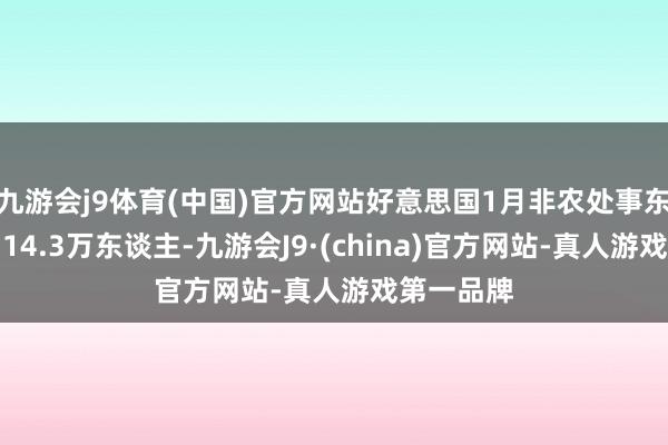 九游会j9体育(中国)官方网站好意思国1月非农处事东谈主数为14.3万东谈主-九游会J9·(china)官方网站-真人游戏第一品牌