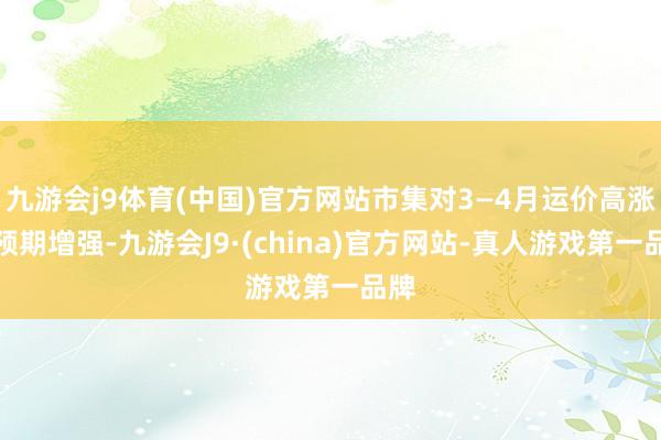 九游会j9体育(中国)官方网站市集对3—4月运价高涨的预期增强-九游会J9·(china)官方网站-真人游戏第一品牌