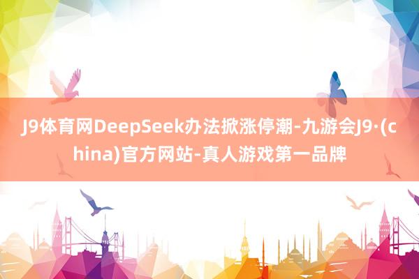 J9体育网DeepSeek办法掀涨停潮-九游会J9·(china)官方网站-真人游戏第一品牌