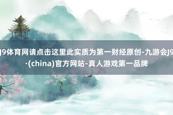 J9体育网请点击这里此实质为第一财经原创-九游会J9·(china)官方网站-真人游戏第一品牌