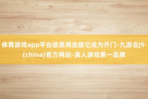 体育游戏app平台故莫得选拔它成为齐门-九游会J9·(china)官方网站-真人游戏第一品牌