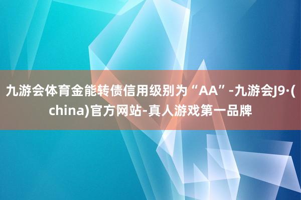 九游会体育金能转债信用级别为“AA”-九游会J9·(china)官方网站-真人游戏第一品牌