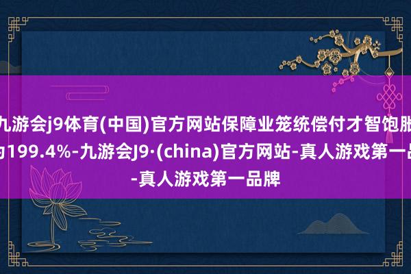 九游会j9体育(中国)官方网站保障业笼统偿付才智饱胀率为199.4%-九游会J9·(china)官方网站-真人游戏第一品牌