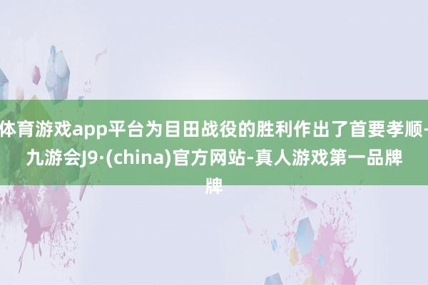 体育游戏app平台为目田战役的胜利作出了首要孝顺-九游会J9·(china)官方网站-真人游戏第一品牌