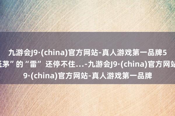 九游会J9·(china)官方网站-真人游戏第一品牌500亿债务压顶，“纸茅”的“雷” 还停不住…-九游会J9·(china)官方网站-真人游戏第一品牌