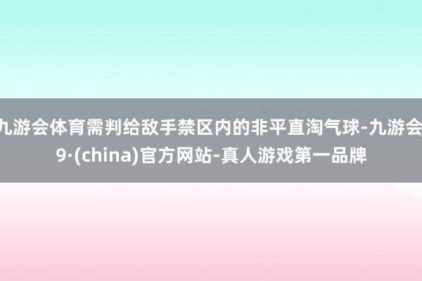 九游会体育需判给敌手禁区内的非平直淘气球-九游会J9·(china)官方网站-真人游戏第一品牌